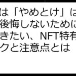 NFTは「やめとけ」は本当？後悔しないために知っておきたい、NFT特有のリスクと注意点とは