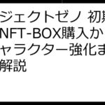 プロジェクトゼノ 初期費用：NFT-BOX購入からキャラクター強化まで、徹底解説