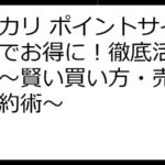 メルカリ ポイントサイト経由でお得に！徹底活用ガイド～賢い買い方・売り方と節約術～