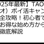 【2025年最新】TAO（タオ）ポイ活キャンペーン完全攻略！初心者でも安心、お得な始め方から裏技まで徹底解説
