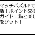 ねこマッチパズルPで賢くポイ活！ポイント交換完全攻略ガイド：猫と楽しんでお得をゲット！