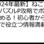 【2024年最新】ねこマッチパズルP攻略でポイ活を極める！初心者から上級者まで役立つ情報満載ガイド