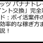 「レッツ バナナトレード ポイント交換」完全攻略ガイド：ポイ活案件の有無から効率的な稼ぎ方まで徹底解説！